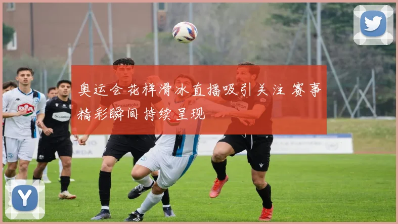 奥运会花样滑冰直播吸引关注 赛事精彩瞬间持续呈现