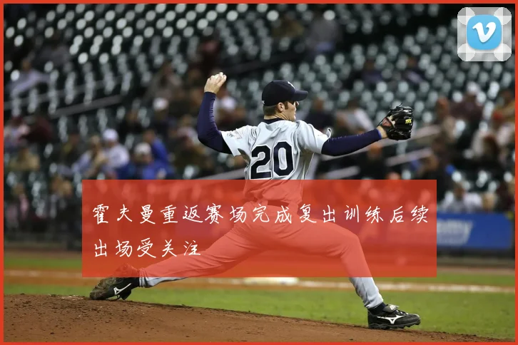 霍夫曼重返赛场完成复出训练后续出场受关注