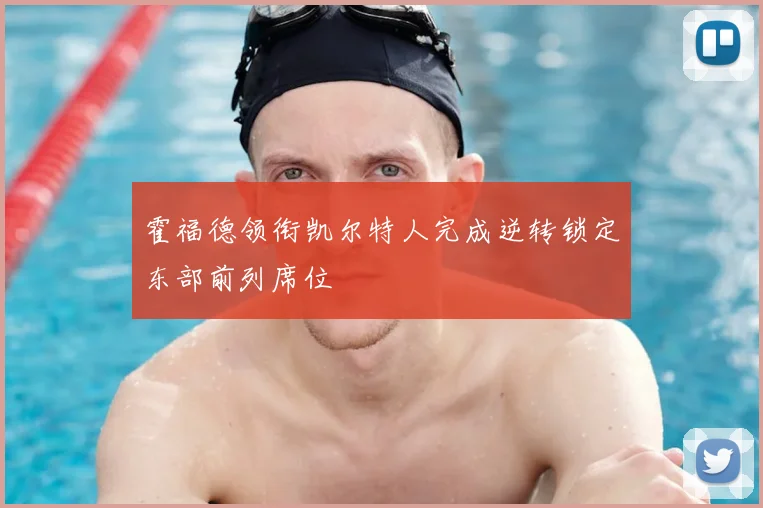 霍福德领衔凯尔特人完成逆转锁定东部前列席位