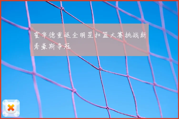 霍华德重返全明星扣篮大赛挑战新秀豪斯争冠