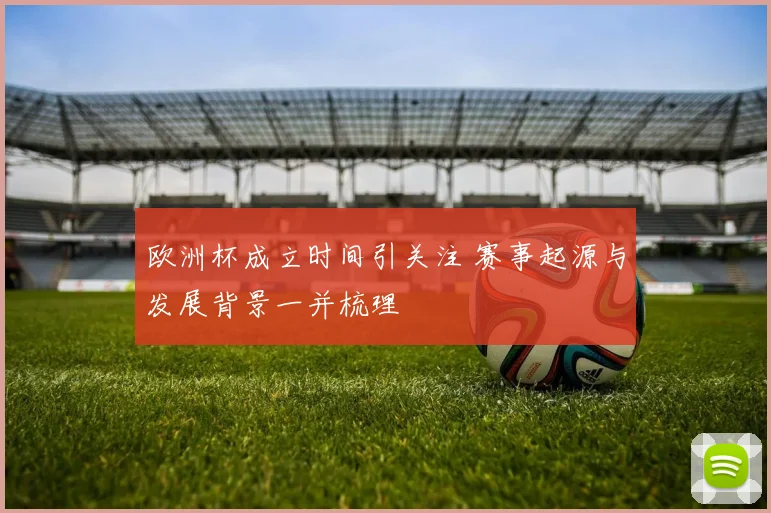 欧洲杯成立时间引关注 赛事起源与发展背景一并梳理