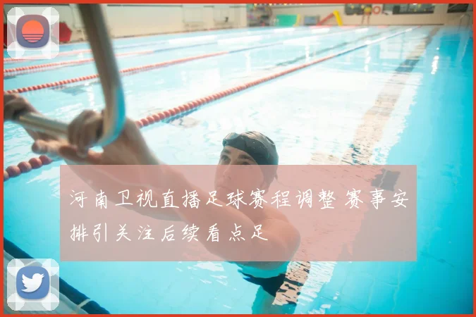 河南卫视直播足球赛程调整 赛事安排引关注后续看点足