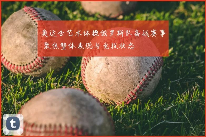 奥运会艺术体操俄罗斯队备战赛事 聚焦整体表现与竞技状态