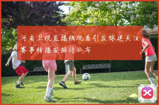 河南卫视直播线观看引发球迷关注赛事转播安排待公布