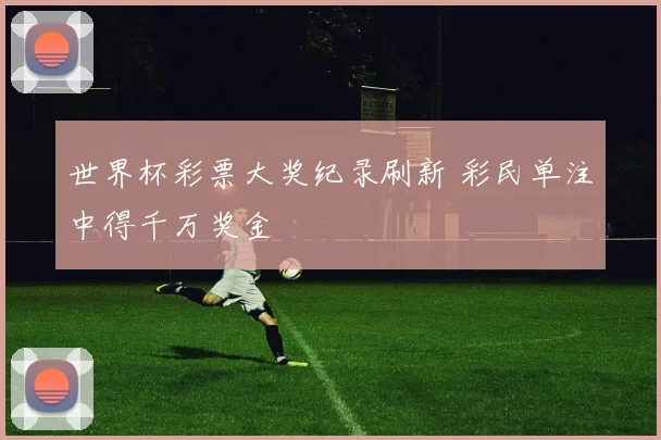 世界杯彩票大奖纪录刷新 彩民单注中得千万奖金