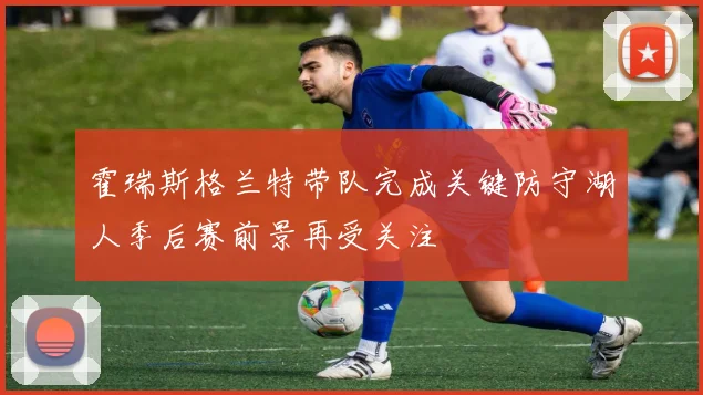 霍瑞斯格兰特带队完成关键防守湖人季后赛前景再受关注
