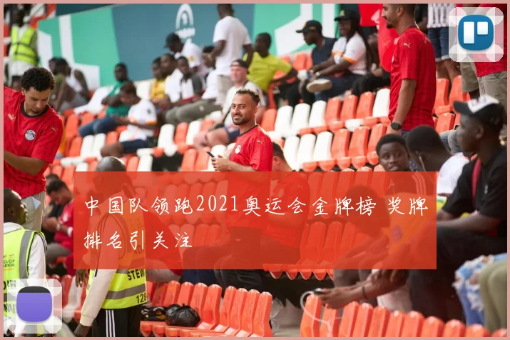 中国队领跑2021奥运会金牌榜 奖牌排名引关注