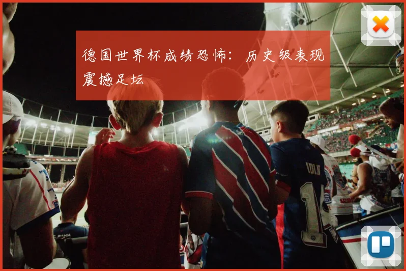 德国世界杯成绩恐怖：历史级表现震撼足坛