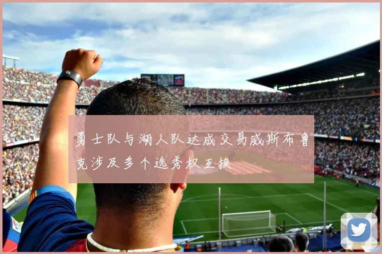 勇士队与湖人队达成交易威斯布鲁克涉及多个选秀权互换
