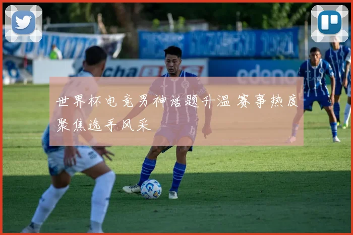 世界杯电竞男神话题升温 赛事热度聚焦选手风采