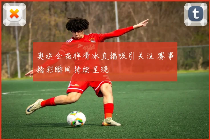 奥运会花样滑冰直播吸引关注 赛事精彩瞬间持续呈现