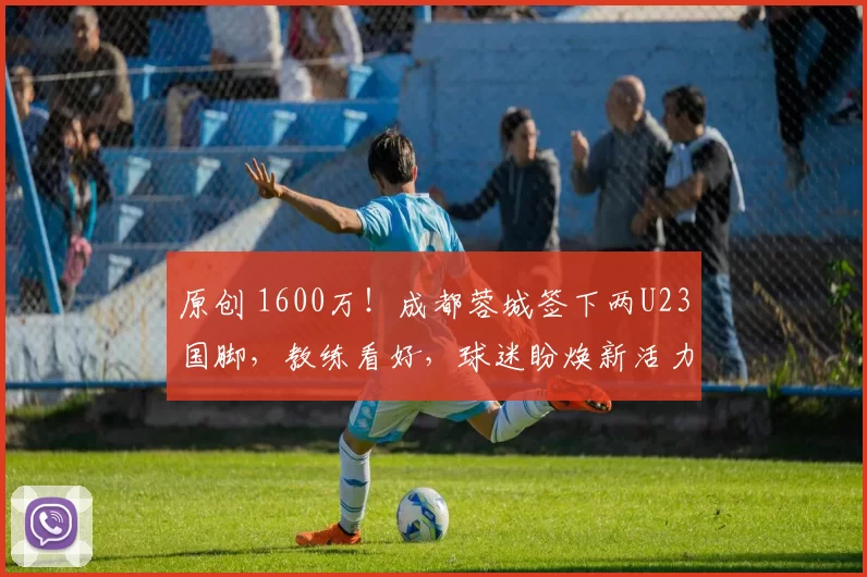 原创 1600万！成都蓉城签下两U23国脚，教练看好，球迷盼焕新活力