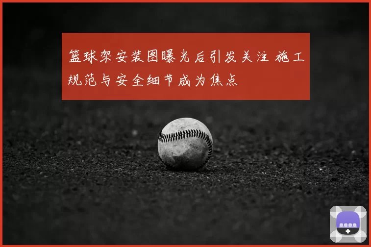 篮球架安装图曝光后引发关注 施工规范与安全细节成为焦点