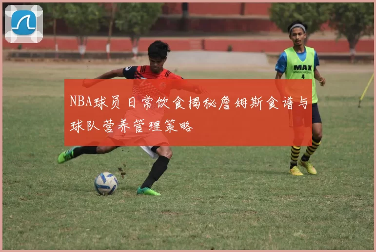 NBA球员日常饮食揭秘詹姆斯食谱与球队营养管理策略