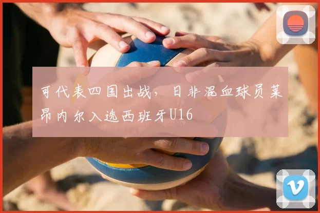 可代表四国出战，日非混血球员莱昂内尔入选西班牙U16
