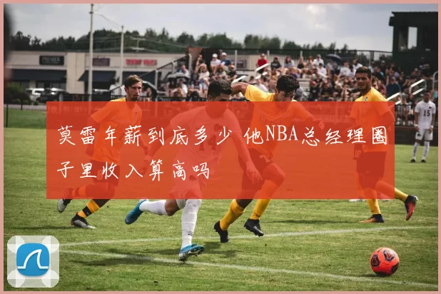 莫雷年薪到底多少 他NBA总经理圈子里收入算高吗