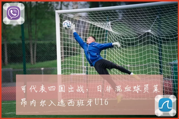 可代表四国出战，日非混血球员莱昂内尔入选西班牙U16