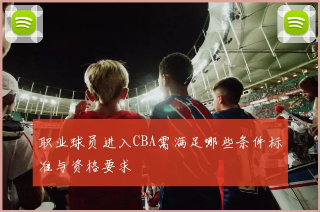 职业球员进入CBA需满足哪些条件标准与资格要求