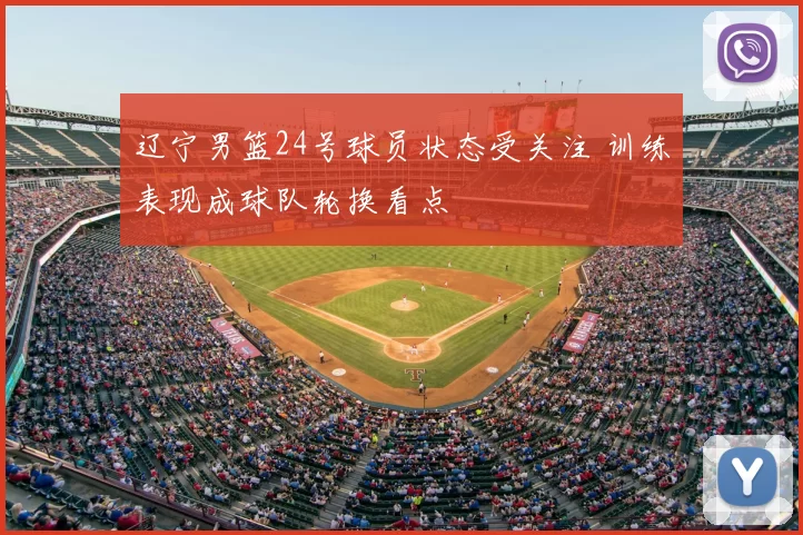 辽宁男篮24号球员状态受关注 训练表现成球队轮换看点