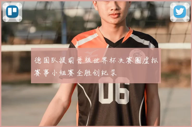 德国队提前晋级世界杯决赛圈虚拟赛事小组赛全胜创纪录