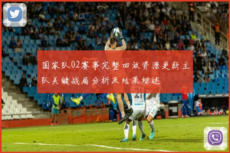 国家队02赛事完整回放资源更新主队关键战局分析及结果综述