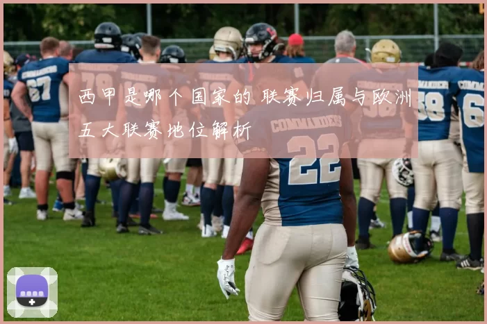西甲是哪个国家的 联赛归属与欧洲五大联赛地位解析