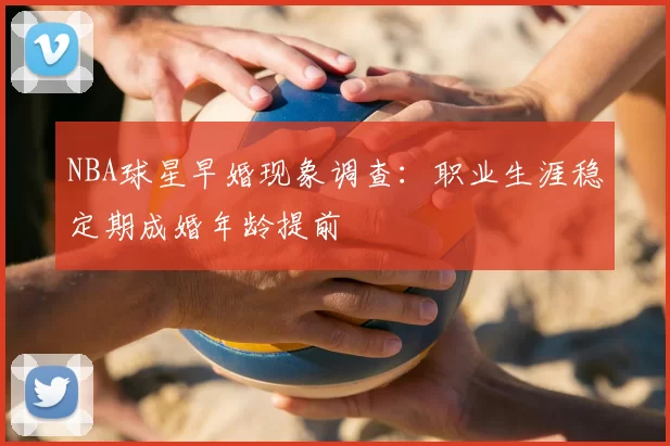 NBA球星早婚现象调查：职业生涯稳定期成婚年龄提前