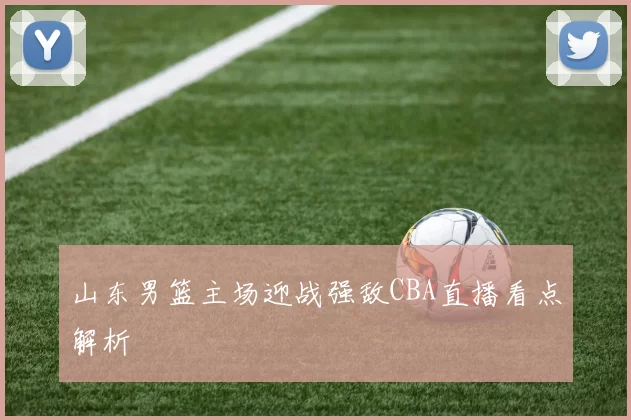 山东男篮主场迎战强敌CBA直播看点解析