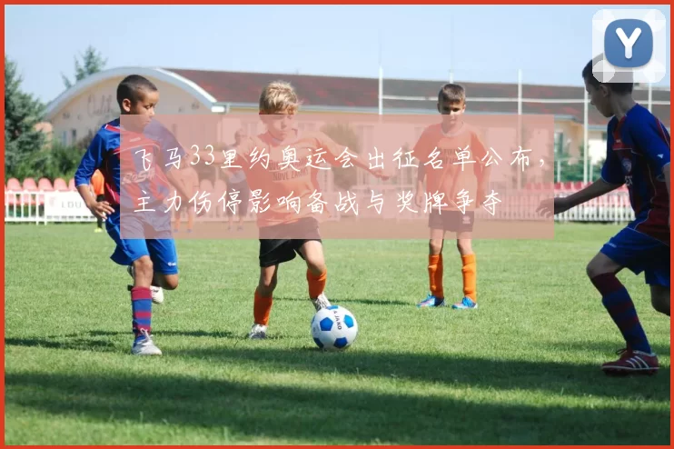 飞马33里约奥运会出征名单公布，主力伤停影响备战与奖牌争夺