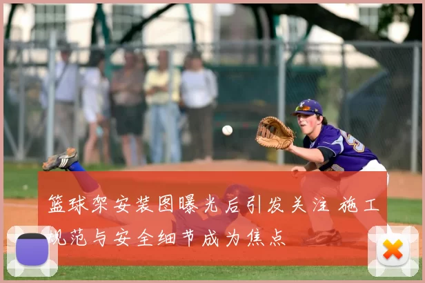 篮球架安装图曝光后引发关注 施工规范与安全细节成为焦点