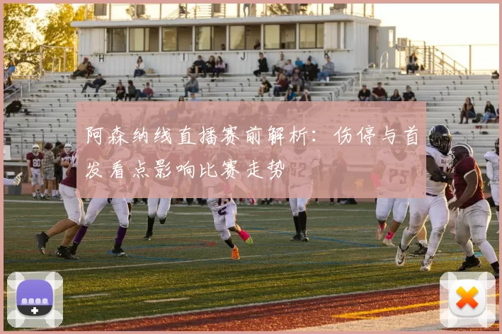 阿森纳线直播赛前解析：伤停与首发看点影响比赛走势