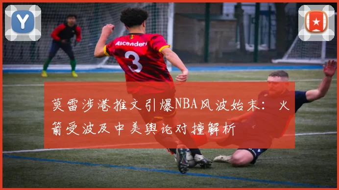 莫雷涉港推文引爆NBA风波始末：火箭受波及中美舆论对撞解析