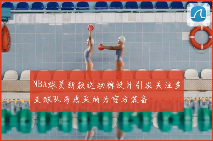 NBA球员新款运动裤设计引发关注多支球队考虑采纳为官方装备