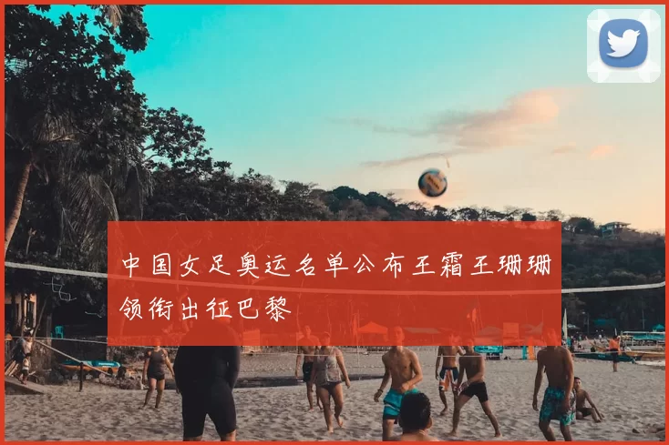 中国女足奥运名单公布王霜王珊珊领衔出征巴黎