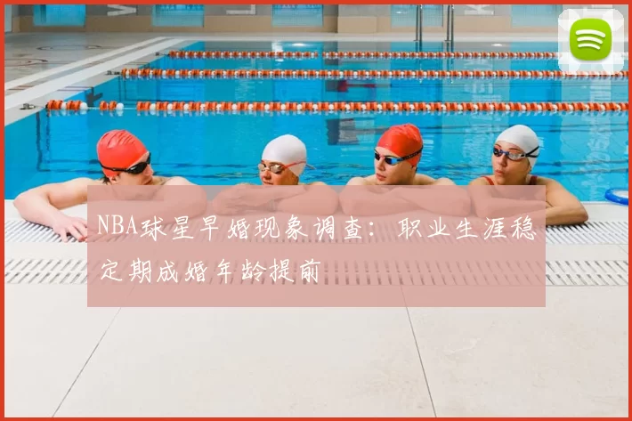 NBA球星早婚现象调查：职业生涯稳定期成婚年龄提前