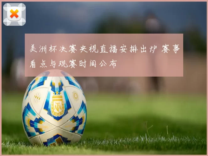 美洲杯决赛央视直播安排出炉 赛事看点与观赛时间公布