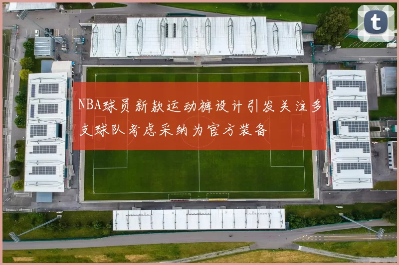 NBA球员新款运动裤设计引发关注多支球队考虑采纳为官方装备