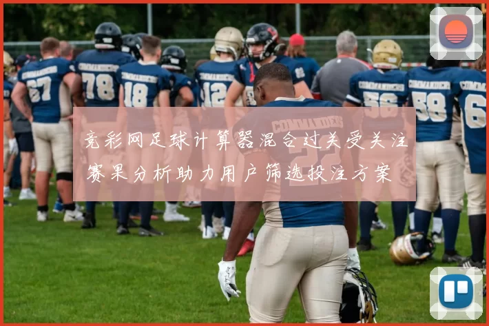 竞彩网足球计算器混合过关受关注 赛果分析助力用户筛选投注方案