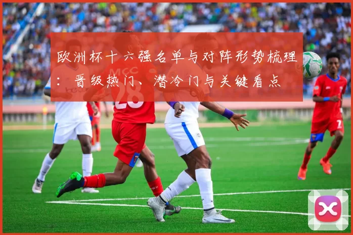 欧洲杯十六强名单与对阵形势梳理：晋级热门、潜冷门与关键看点