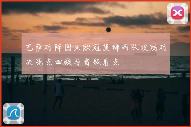 巴萨对阵国米欧冠集锦两队攻防对决亮点回顾与晋级看点