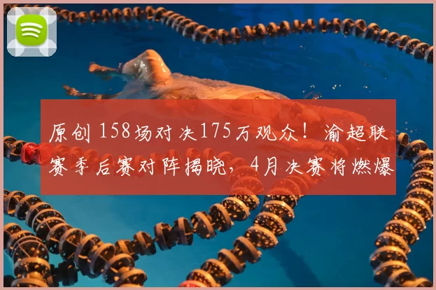 原创 158场对决175万观众！渝超联赛季后赛对阵揭晓，4月决赛将燃爆重庆