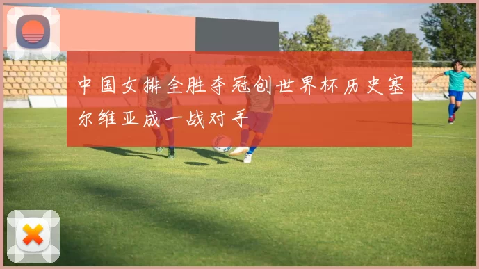 中国女排全胜夺冠创世界杯历史塞尔维亚成一战对手