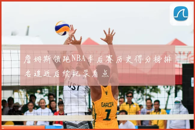 詹姆斯领跑NBA季后赛历史得分榜排名追近后续纪录看点