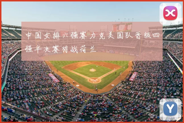 中国女排六强赛力克美国队晋级四强半决赛将战荷兰