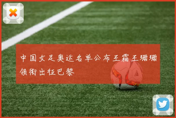 中国女足奥运名单公布王霜王珊珊领衔出征巴黎