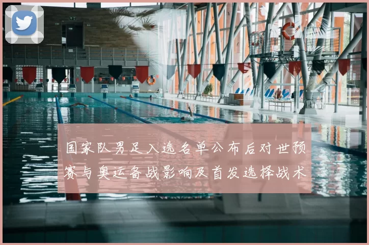 国家队男足入选名单公布后对世预赛与奥运备战影响及首发选择战术看点