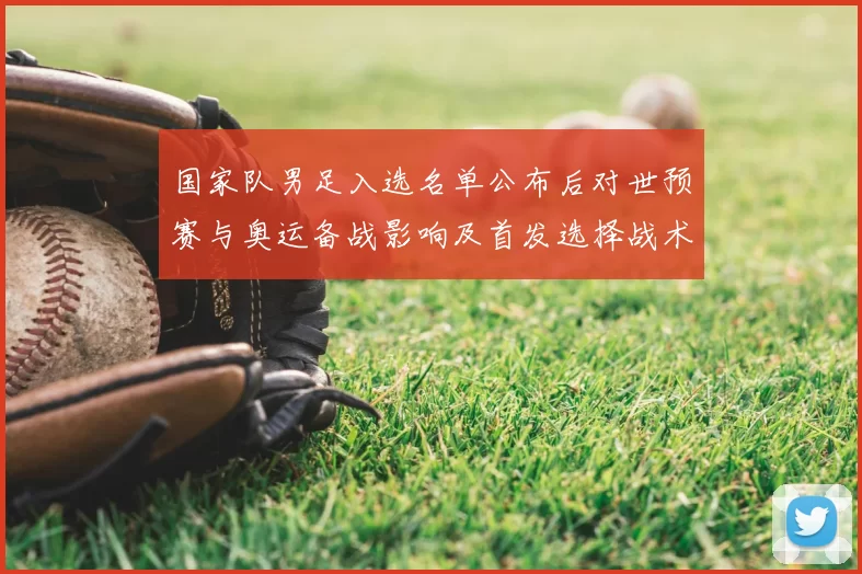国家队男足入选名单公布后对世预赛与奥运备战影响及首发选择战术看点