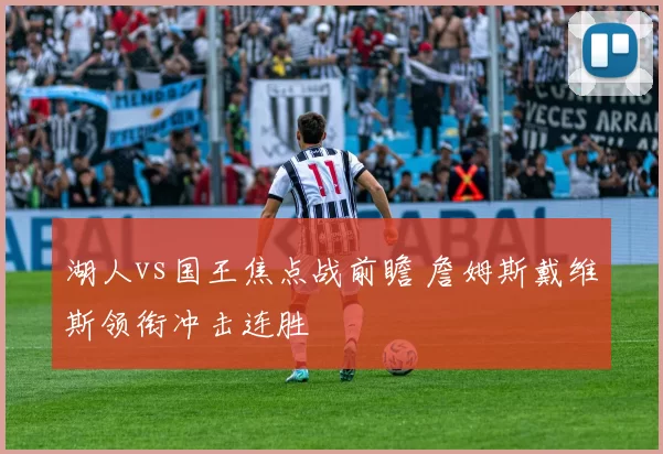 湖人vs国王焦点战前瞻 詹姆斯戴维斯领衔冲击连胜