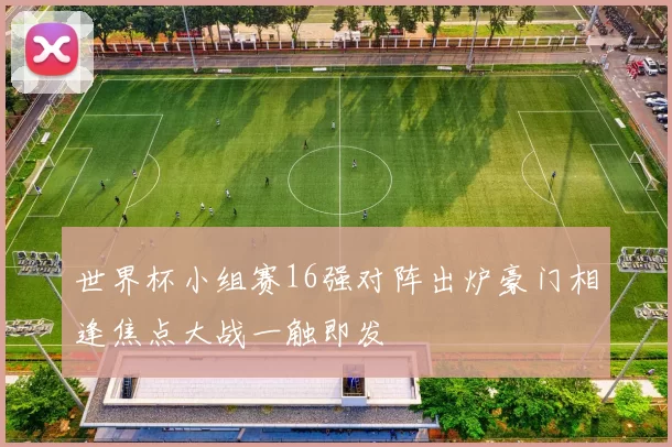 世界杯小组赛16强对阵出炉豪门相逢焦点大战一触即发
