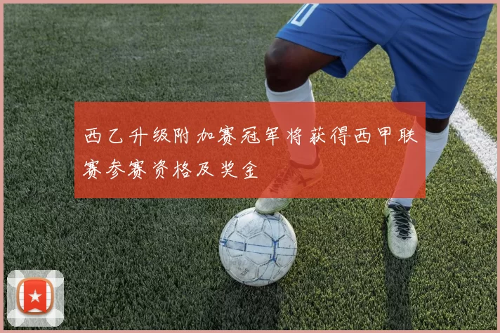 西乙升级附加赛冠军将获得西甲联赛参赛资格及奖金